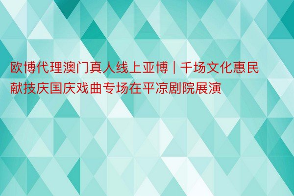 欧博代理澳门真人线上亚博 | 千场文化惠民献技庆国庆戏曲专场在平凉剧院展演