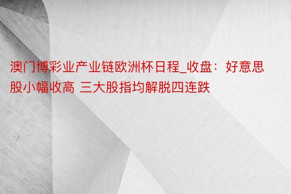 澳门博彩业产业链欧洲杯日程_收盘：好意思股小幅收高 三大股指均解脱四连跌