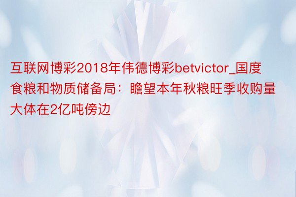 互联网博彩2018年伟德博彩betvictor_国度食粮和物质储备局：瞻望本年秋粮旺季收购量大体在2亿吨傍边