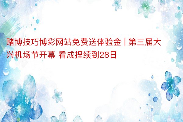 赌博技巧博彩网站免费送体验金 | 第三届大兴机场节开幕 看成捏续到28日