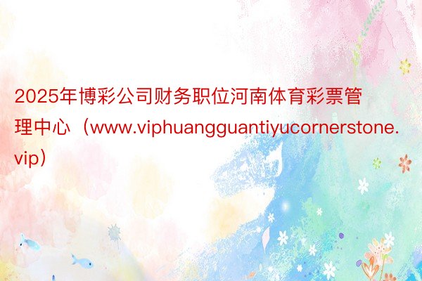 2025年博彩公司财务职位河南体育彩票管理中心（www.viphuangguantiyucornerstone.vip）