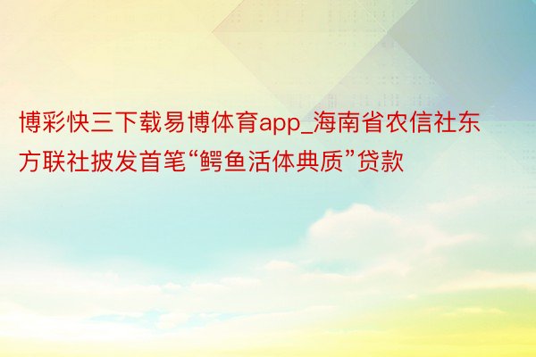 博彩快三下载易博体育app_海南省农信社东方联社披发首笔“鳄鱼活体典质”贷款