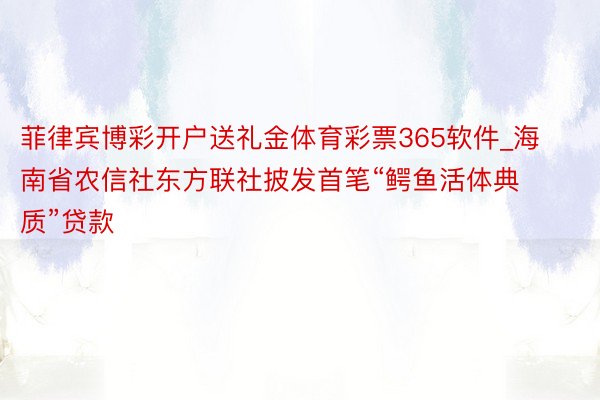 菲律宾博彩开户送礼金体育彩票365软件_海南省农信社东方联社披发首笔“鳄鱼活体典质”贷款