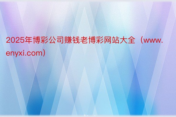 2025年博彩公司赚钱老博彩网站大全（www.enyxi.com）