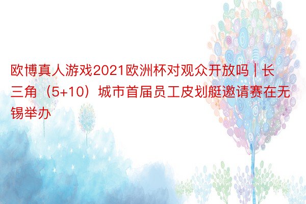 欧博真人游戏2021欧洲杯对观众开放吗 | 长三角（5+10）城市首届员工皮划艇邀请赛在无锡举办